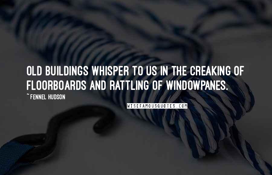 Fennel Hudson Quotes: Old buildings whisper to us in the creaking of floorboards and rattling of windowpanes.