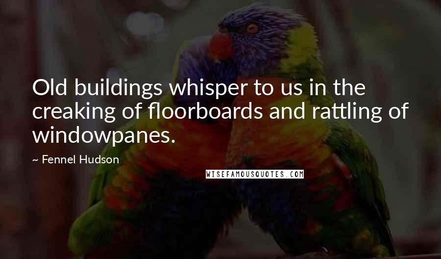 Fennel Hudson Quotes: Old buildings whisper to us in the creaking of floorboards and rattling of windowpanes.