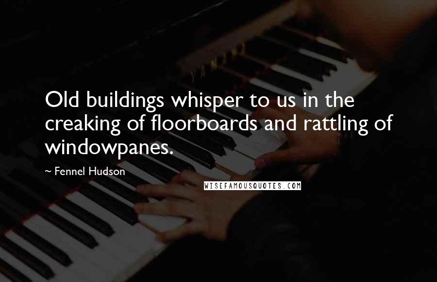 Fennel Hudson Quotes: Old buildings whisper to us in the creaking of floorboards and rattling of windowpanes.