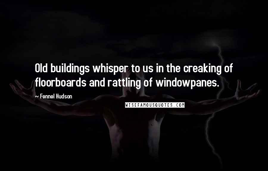 Fennel Hudson Quotes: Old buildings whisper to us in the creaking of floorboards and rattling of windowpanes.