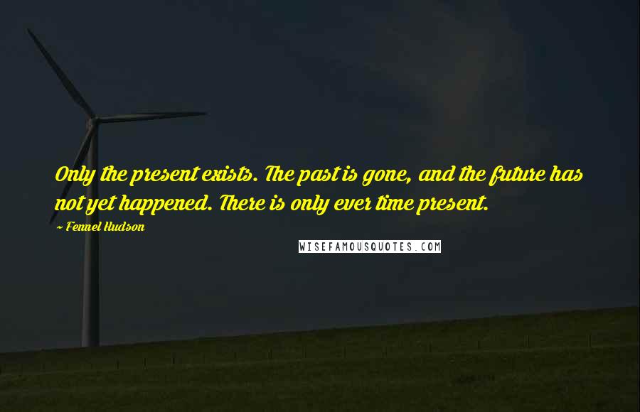 Fennel Hudson Quotes: Only the present exists. The past is gone, and the future has not yet happened. There is only ever time present.