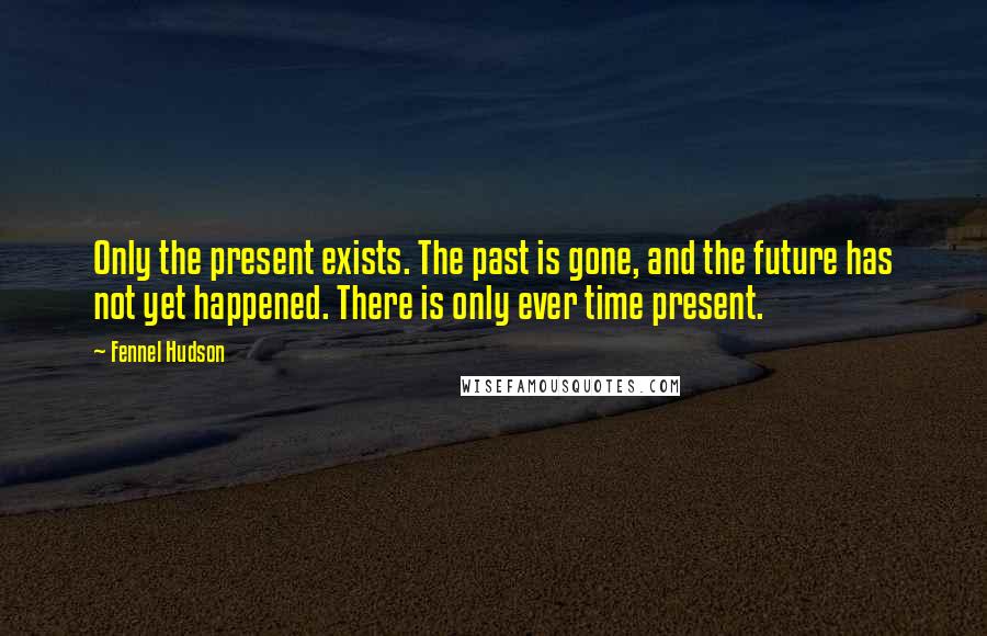 Fennel Hudson Quotes: Only the present exists. The past is gone, and the future has not yet happened. There is only ever time present.