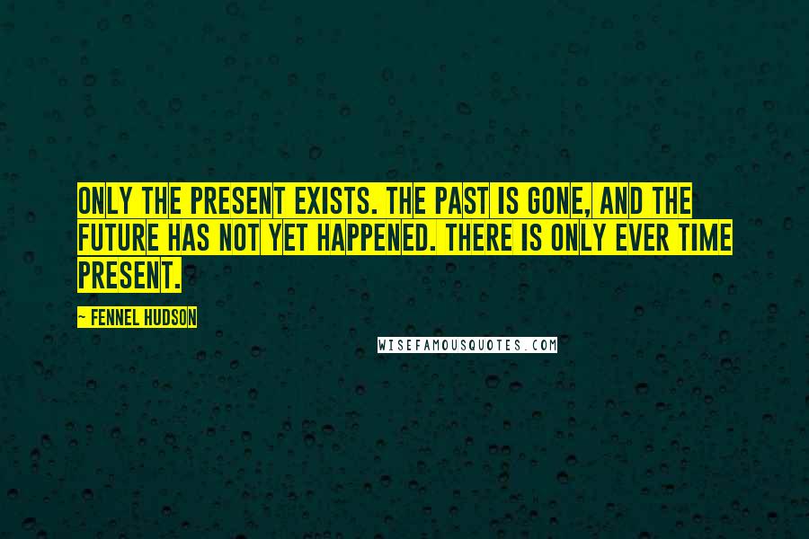 Fennel Hudson Quotes: Only the present exists. The past is gone, and the future has not yet happened. There is only ever time present.