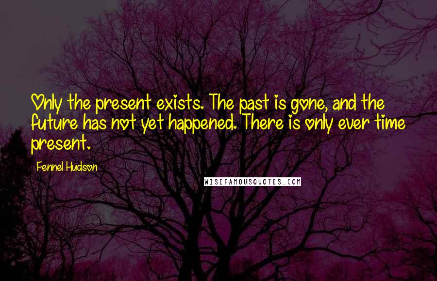 Fennel Hudson Quotes: Only the present exists. The past is gone, and the future has not yet happened. There is only ever time present.