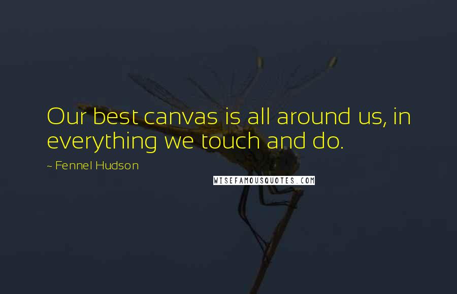Fennel Hudson Quotes: Our best canvas is all around us, in everything we touch and do.
