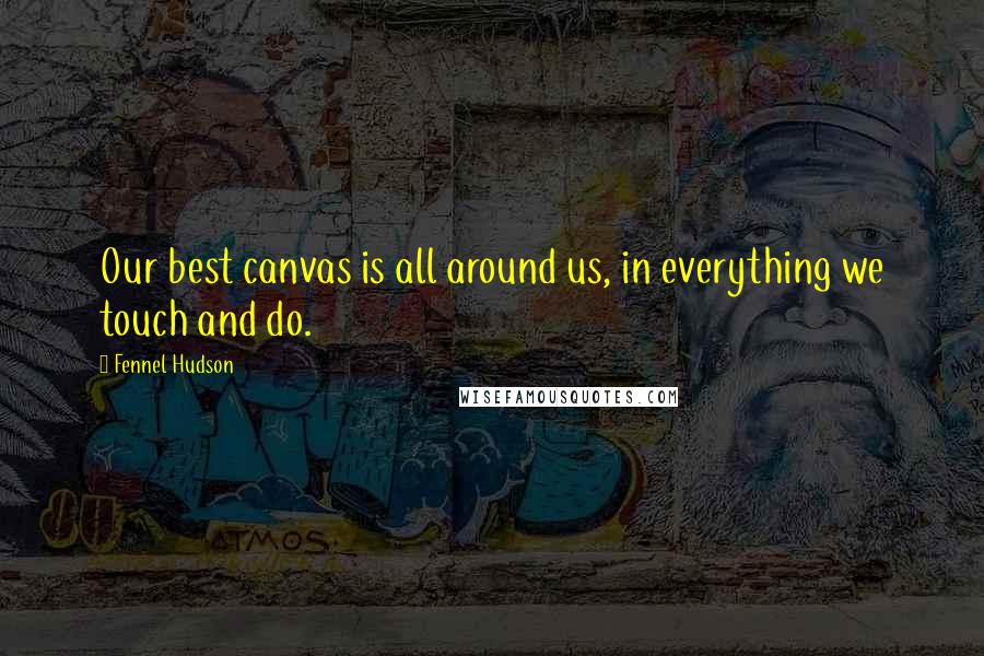 Fennel Hudson Quotes: Our best canvas is all around us, in everything we touch and do.