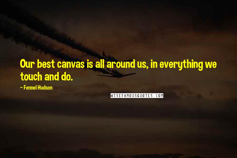 Fennel Hudson Quotes: Our best canvas is all around us, in everything we touch and do.