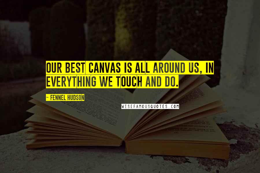 Fennel Hudson Quotes: Our best canvas is all around us, in everything we touch and do.