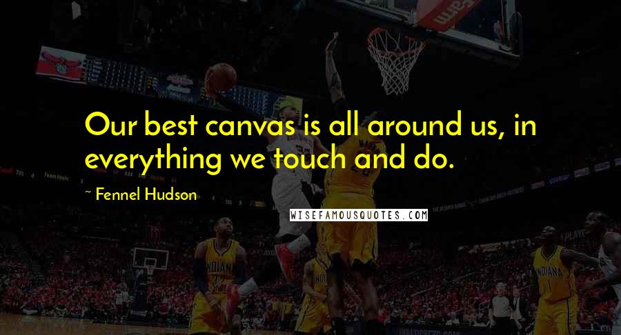 Fennel Hudson Quotes: Our best canvas is all around us, in everything we touch and do.