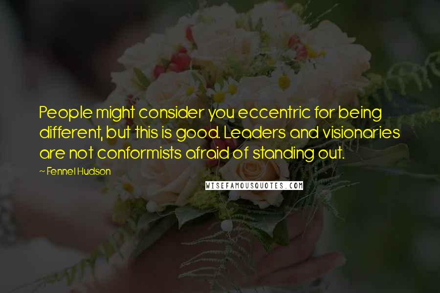 Fennel Hudson Quotes: People might consider you eccentric for being different, but this is good. Leaders and visionaries are not conformists afraid of standing out.