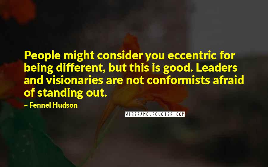 Fennel Hudson Quotes: People might consider you eccentric for being different, but this is good. Leaders and visionaries are not conformists afraid of standing out.