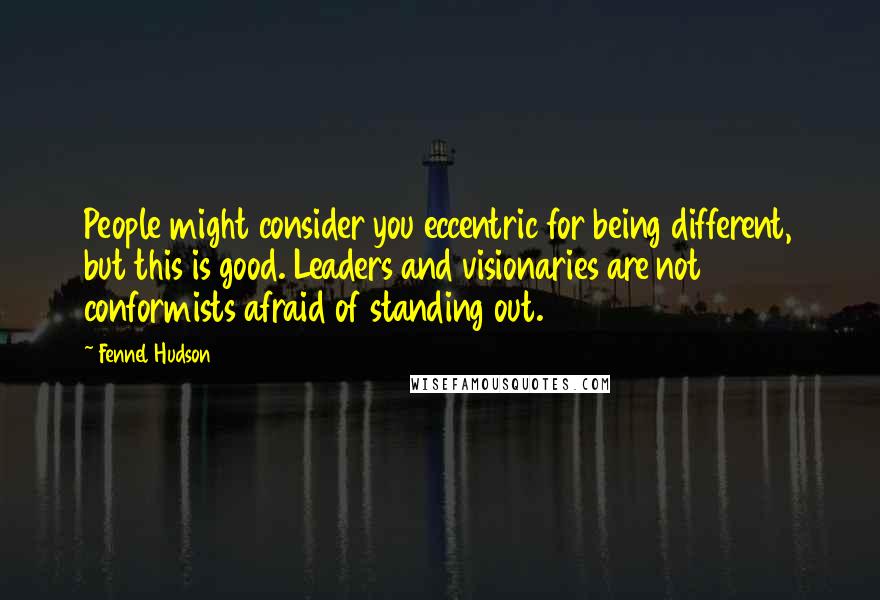 Fennel Hudson Quotes: People might consider you eccentric for being different, but this is good. Leaders and visionaries are not conformists afraid of standing out.