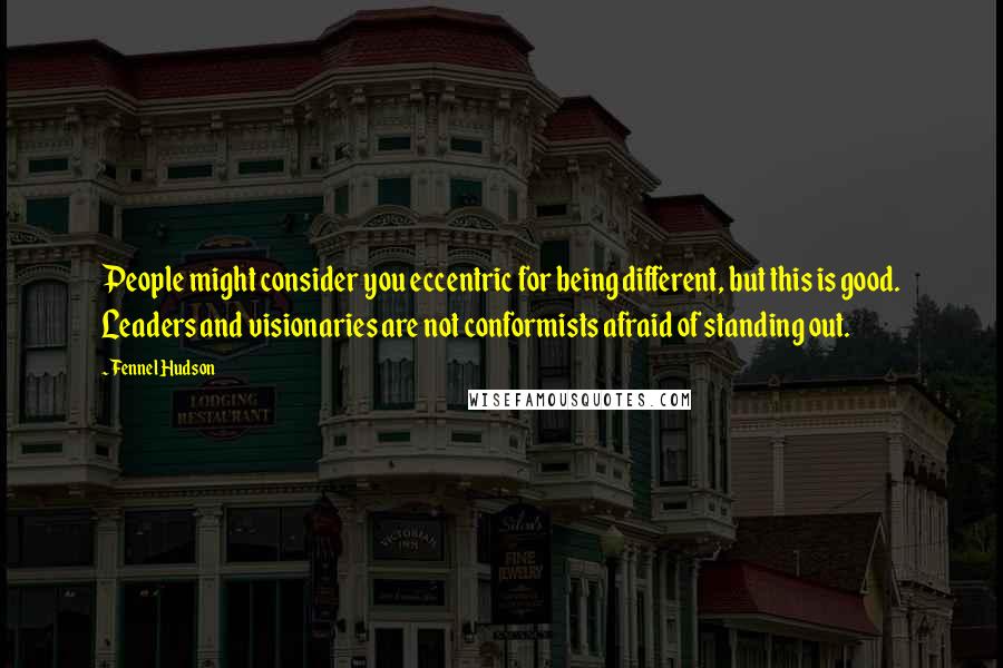 Fennel Hudson Quotes: People might consider you eccentric for being different, but this is good. Leaders and visionaries are not conformists afraid of standing out.