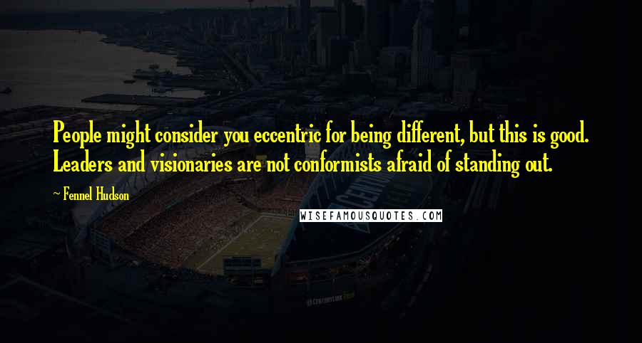 Fennel Hudson Quotes: People might consider you eccentric for being different, but this is good. Leaders and visionaries are not conformists afraid of standing out.