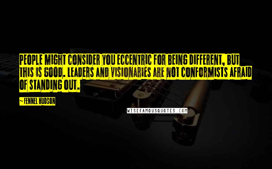 Fennel Hudson Quotes: People might consider you eccentric for being different, but this is good. Leaders and visionaries are not conformists afraid of standing out.