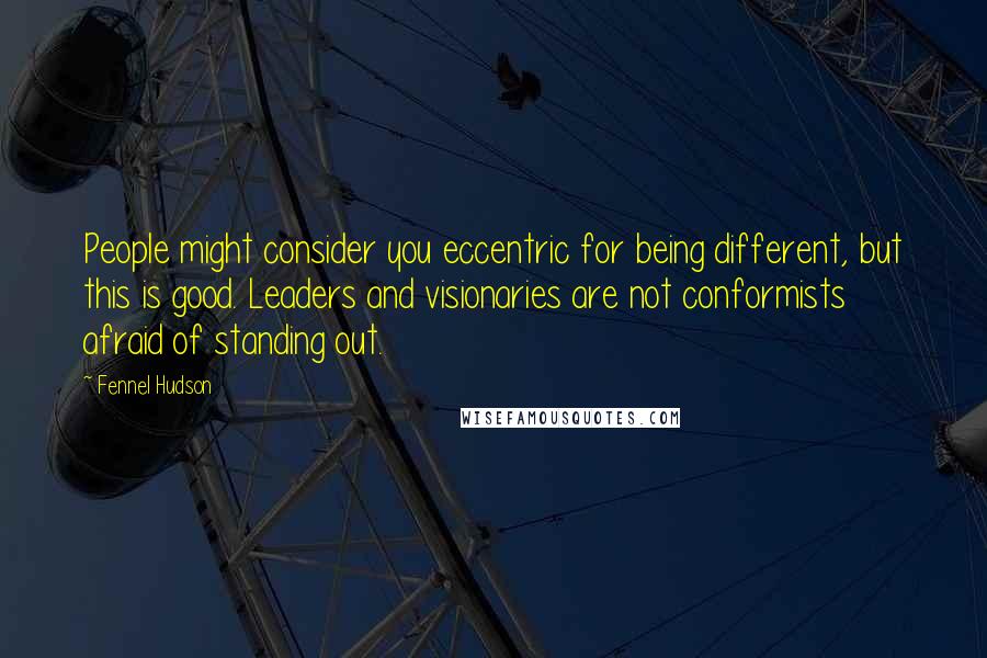 Fennel Hudson Quotes: People might consider you eccentric for being different, but this is good. Leaders and visionaries are not conformists afraid of standing out.