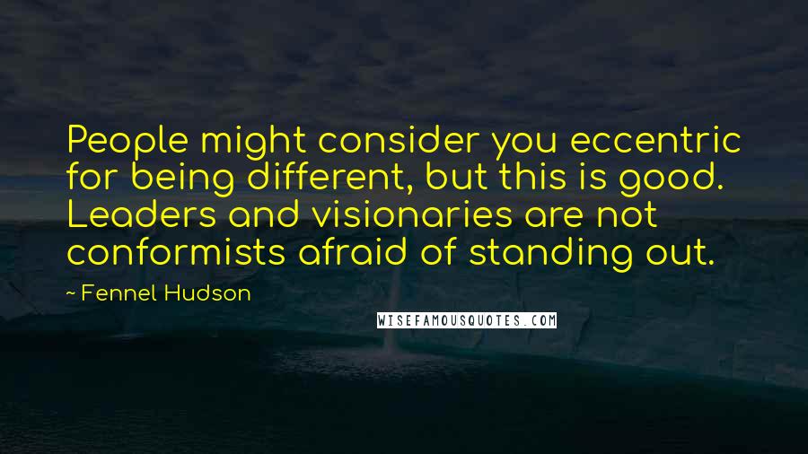 Fennel Hudson Quotes: People might consider you eccentric for being different, but this is good. Leaders and visionaries are not conformists afraid of standing out.