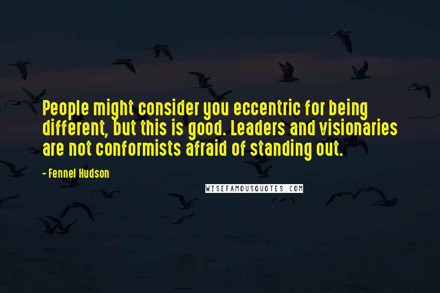 Fennel Hudson Quotes: People might consider you eccentric for being different, but this is good. Leaders and visionaries are not conformists afraid of standing out.