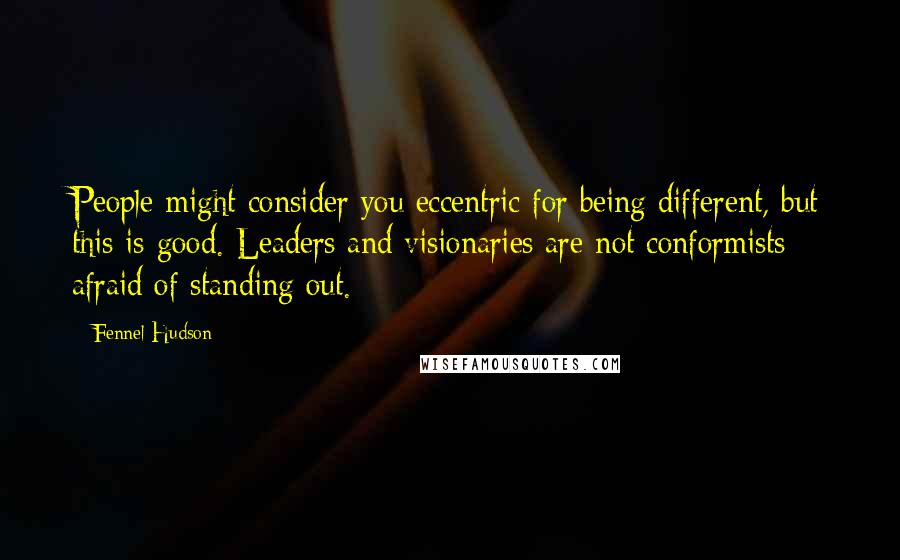 Fennel Hudson Quotes: People might consider you eccentric for being different, but this is good. Leaders and visionaries are not conformists afraid of standing out.
