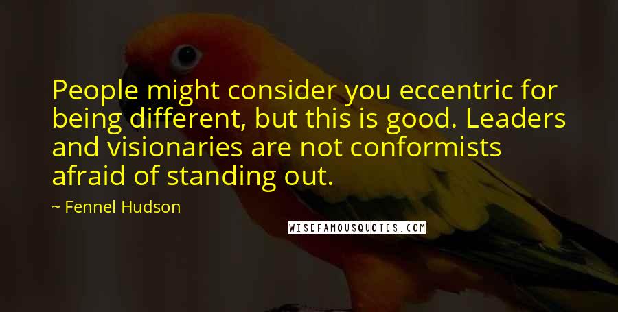 Fennel Hudson Quotes: People might consider you eccentric for being different, but this is good. Leaders and visionaries are not conformists afraid of standing out.