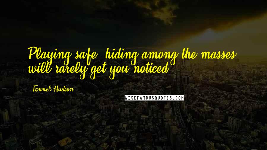 Fennel Hudson Quotes: Playing safe, hiding among the masses, will rarely get you noticed.