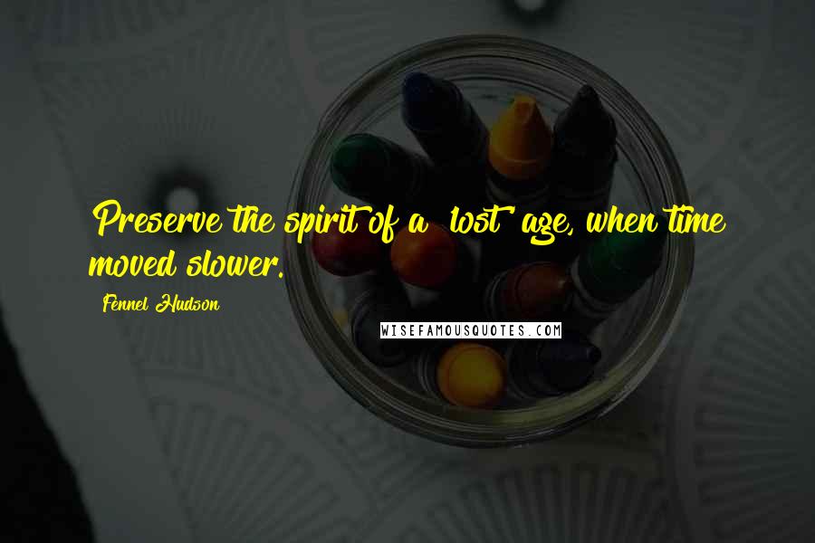 Fennel Hudson Quotes: Preserve the spirit of a 'lost' age, when time moved slower.