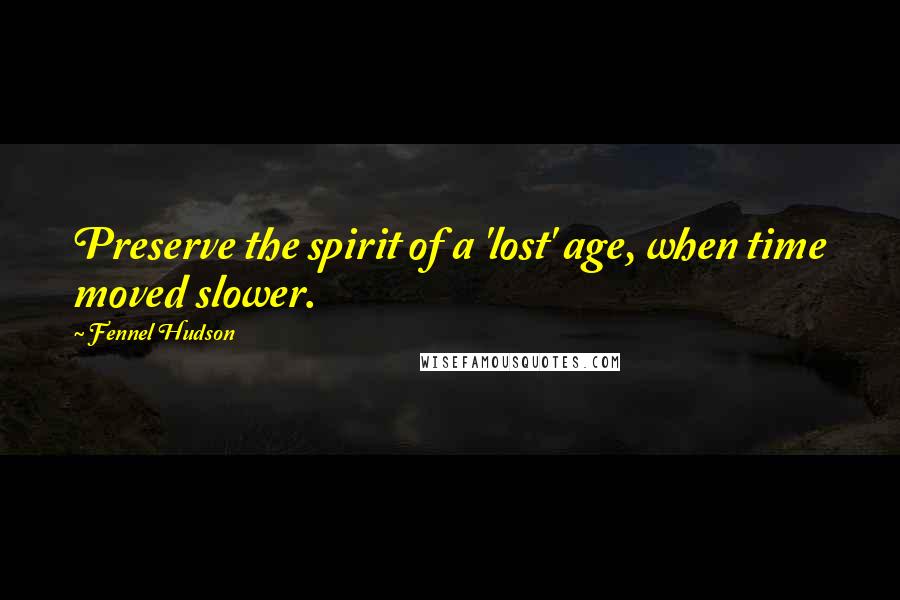Fennel Hudson Quotes: Preserve the spirit of a 'lost' age, when time moved slower.