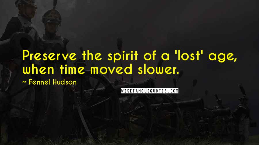 Fennel Hudson Quotes: Preserve the spirit of a 'lost' age, when time moved slower.