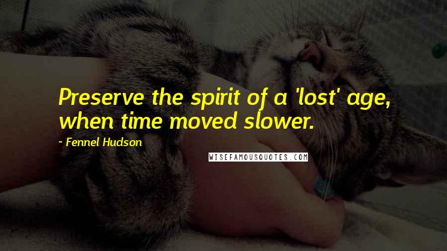Fennel Hudson Quotes: Preserve the spirit of a 'lost' age, when time moved slower.