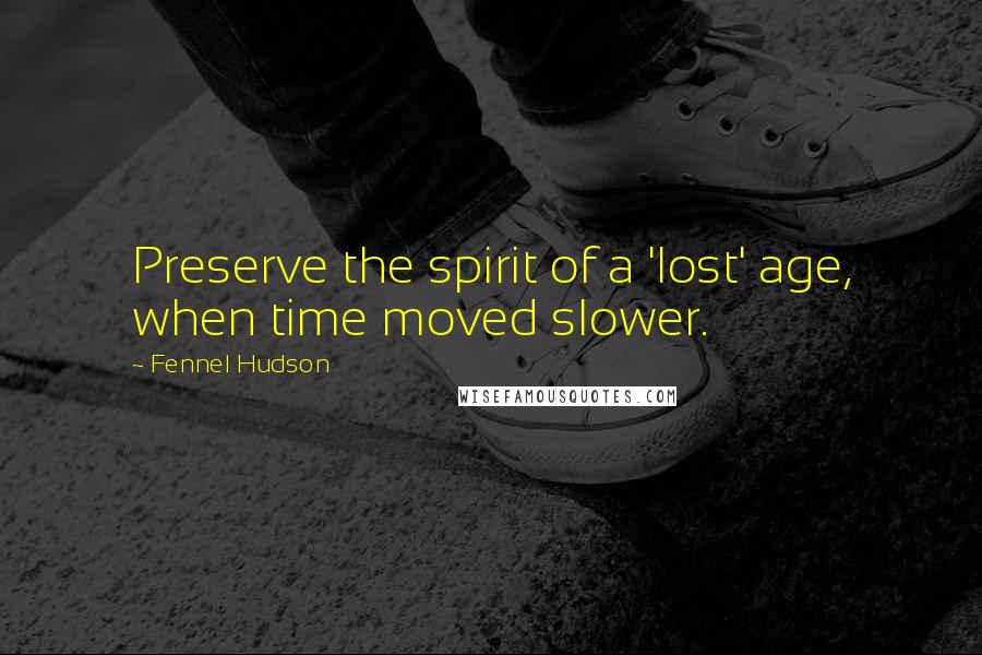 Fennel Hudson Quotes: Preserve the spirit of a 'lost' age, when time moved slower.