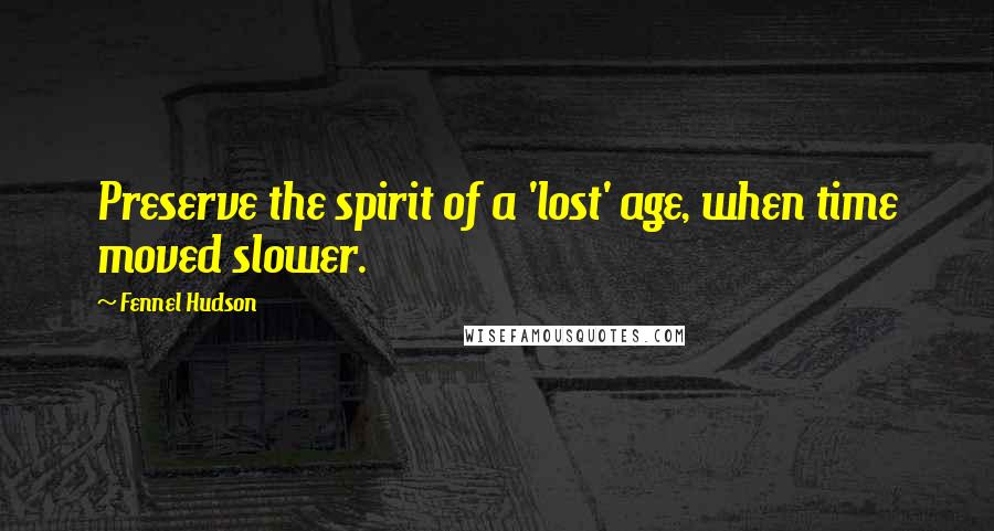Fennel Hudson Quotes: Preserve the spirit of a 'lost' age, when time moved slower.