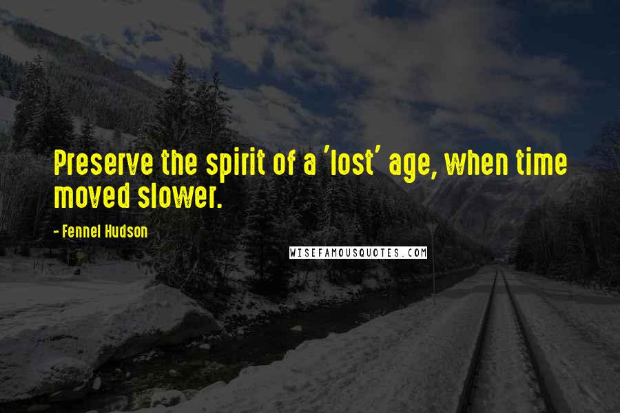 Fennel Hudson Quotes: Preserve the spirit of a 'lost' age, when time moved slower.