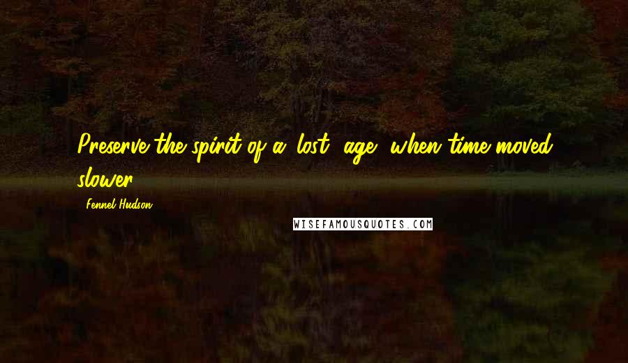 Fennel Hudson Quotes: Preserve the spirit of a 'lost' age, when time moved slower.