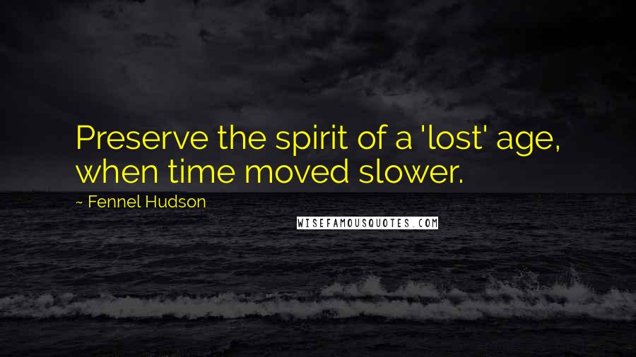 Fennel Hudson Quotes: Preserve the spirit of a 'lost' age, when time moved slower.