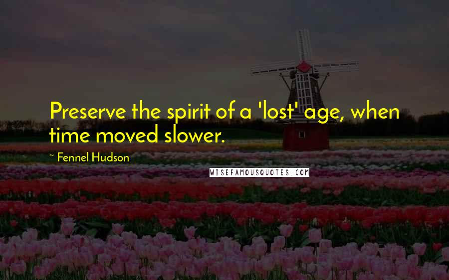 Fennel Hudson Quotes: Preserve the spirit of a 'lost' age, when time moved slower.