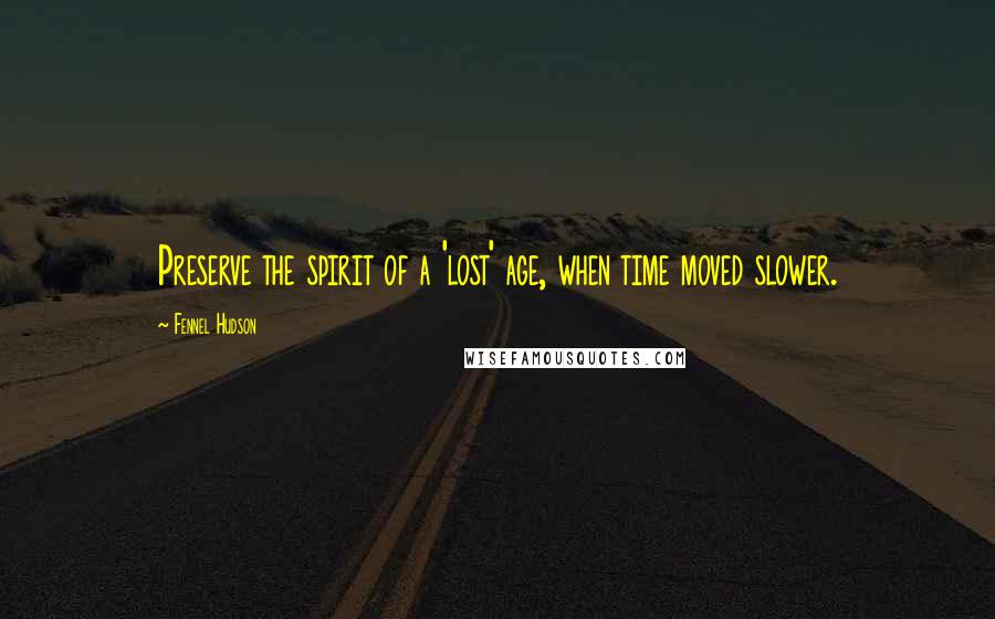 Fennel Hudson Quotes: Preserve the spirit of a 'lost' age, when time moved slower.