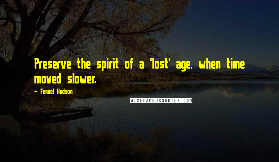 Fennel Hudson Quotes: Preserve the spirit of a 'lost' age, when time moved slower.