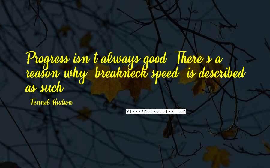Fennel Hudson Quotes: Progress isn't always good. There's a reason why 'breakneck speed' is described as such.