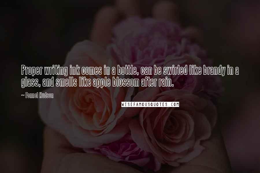 Fennel Hudson Quotes: Proper writing ink comes in a bottle, can be swirled like brandy in a glass, and smells like apple blossom after rain.