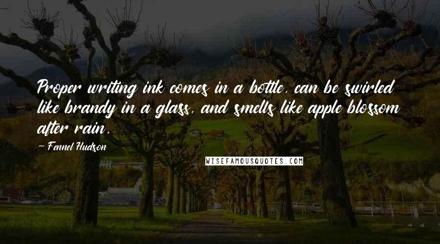 Fennel Hudson Quotes: Proper writing ink comes in a bottle, can be swirled like brandy in a glass, and smells like apple blossom after rain.