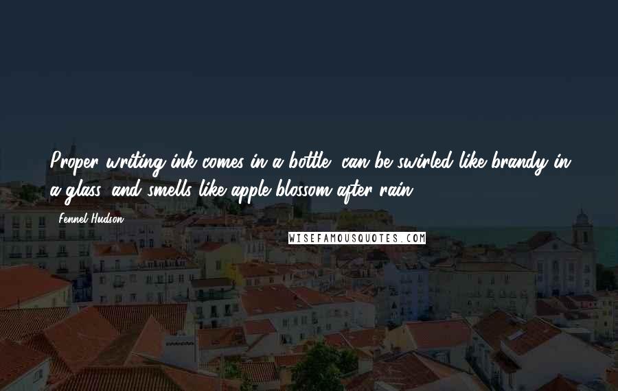 Fennel Hudson Quotes: Proper writing ink comes in a bottle, can be swirled like brandy in a glass, and smells like apple blossom after rain.