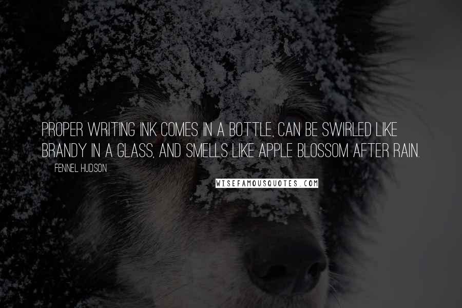 Fennel Hudson Quotes: Proper writing ink comes in a bottle, can be swirled like brandy in a glass, and smells like apple blossom after rain.