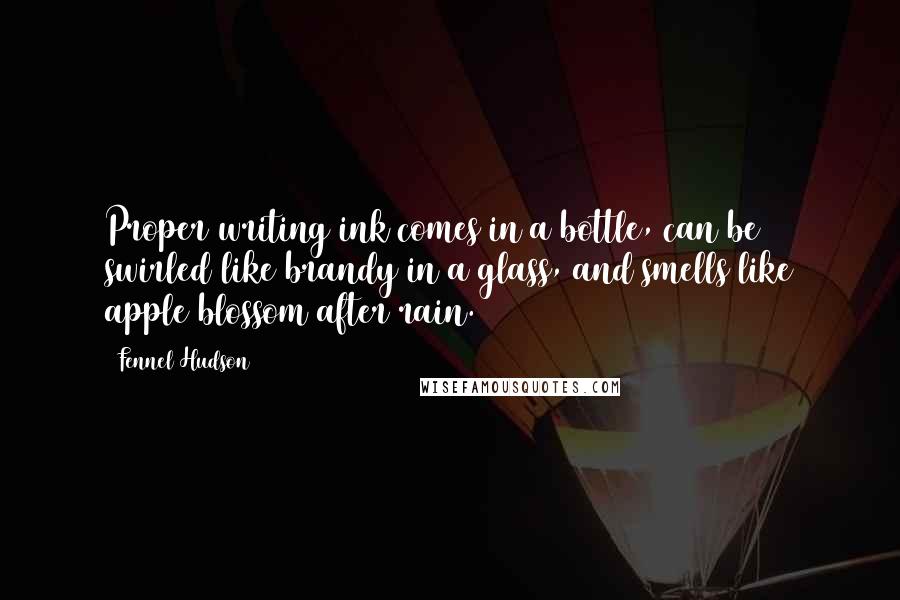 Fennel Hudson Quotes: Proper writing ink comes in a bottle, can be swirled like brandy in a glass, and smells like apple blossom after rain.