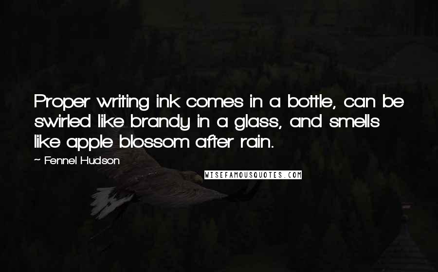 Fennel Hudson Quotes: Proper writing ink comes in a bottle, can be swirled like brandy in a glass, and smells like apple blossom after rain.