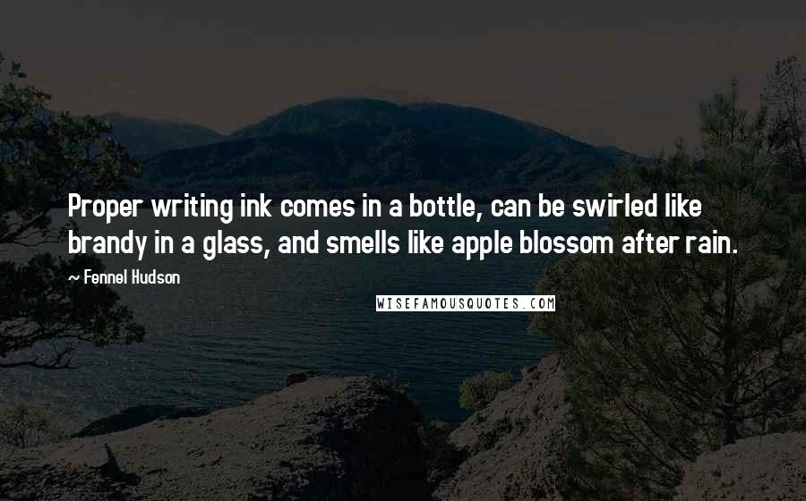 Fennel Hudson Quotes: Proper writing ink comes in a bottle, can be swirled like brandy in a glass, and smells like apple blossom after rain.