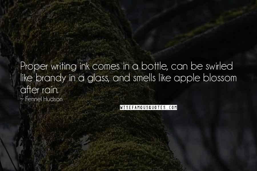 Fennel Hudson Quotes: Proper writing ink comes in a bottle, can be swirled like brandy in a glass, and smells like apple blossom after rain.