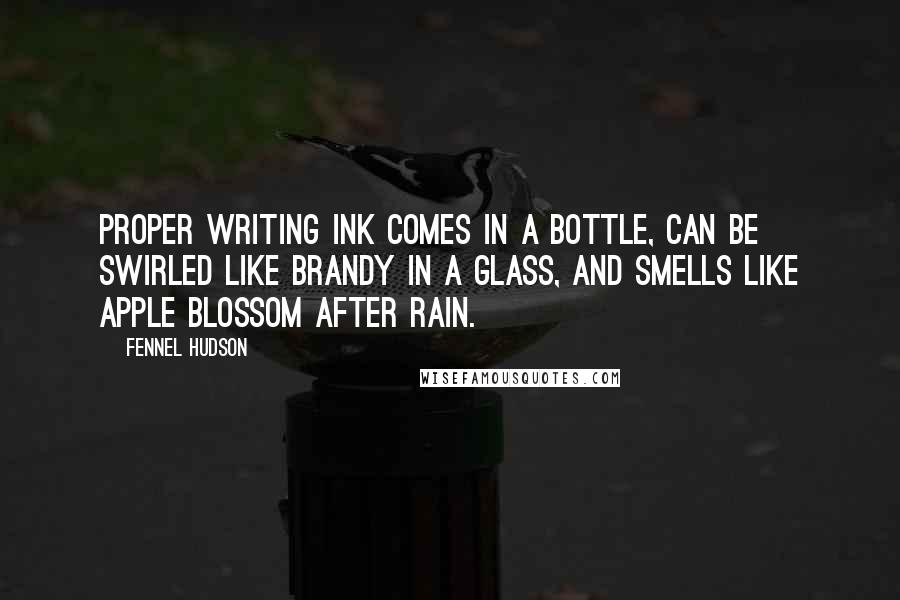 Fennel Hudson Quotes: Proper writing ink comes in a bottle, can be swirled like brandy in a glass, and smells like apple blossom after rain.