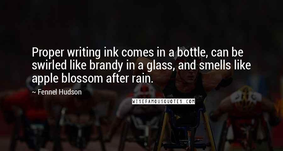 Fennel Hudson Quotes: Proper writing ink comes in a bottle, can be swirled like brandy in a glass, and smells like apple blossom after rain.