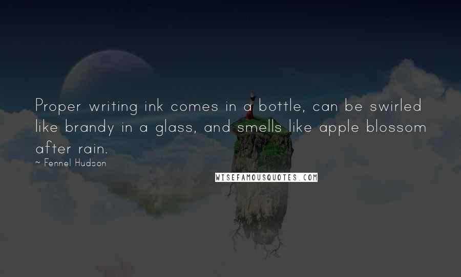 Fennel Hudson Quotes: Proper writing ink comes in a bottle, can be swirled like brandy in a glass, and smells like apple blossom after rain.