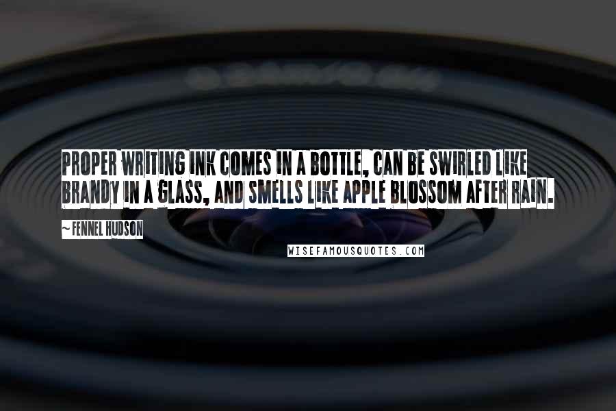 Fennel Hudson Quotes: Proper writing ink comes in a bottle, can be swirled like brandy in a glass, and smells like apple blossom after rain.